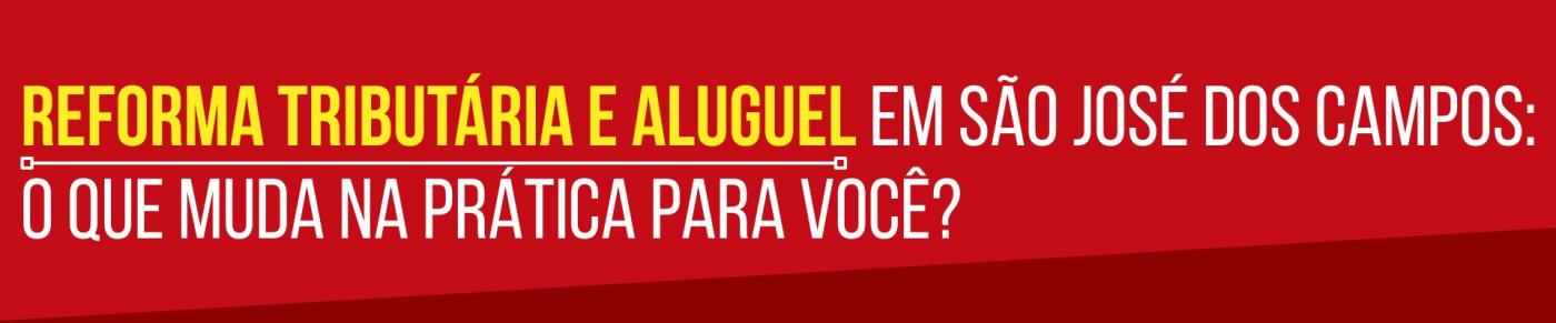 Reforma Tribut�ria e Aluguel em S�o Jos� dos Campos: O que muda na pr�tica para voc�?